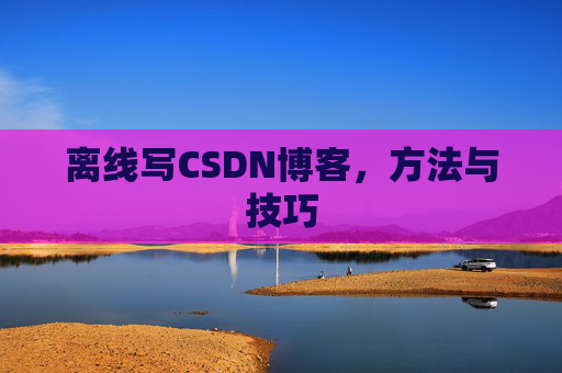 离线写CSDN博客，方法与技巧